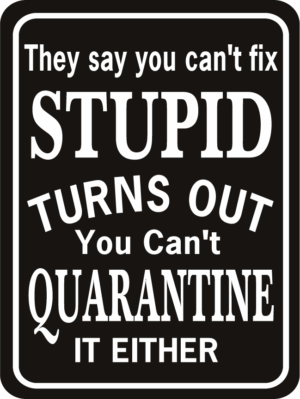 They Say You Can't Fix Stupid Quarantine either